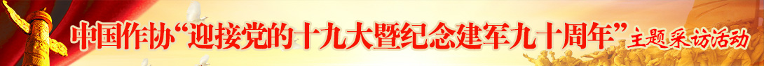 中國作家協(xié)會(huì)組織的“迎接黨的十九大暨紀(jì)念建軍九十周年”主題采訪